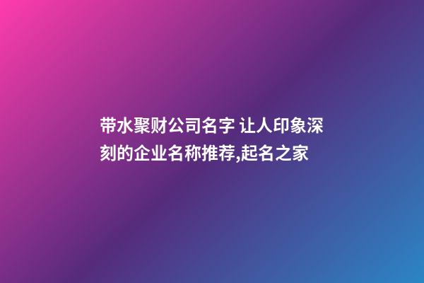 带水聚财公司名字 让人印象深刻的企业名称推荐,起名之家-第1张-公司起名-玄机派